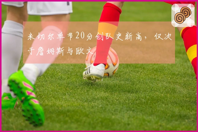 米切尔单节20分创队史新高，仅次于詹姆斯与欧文