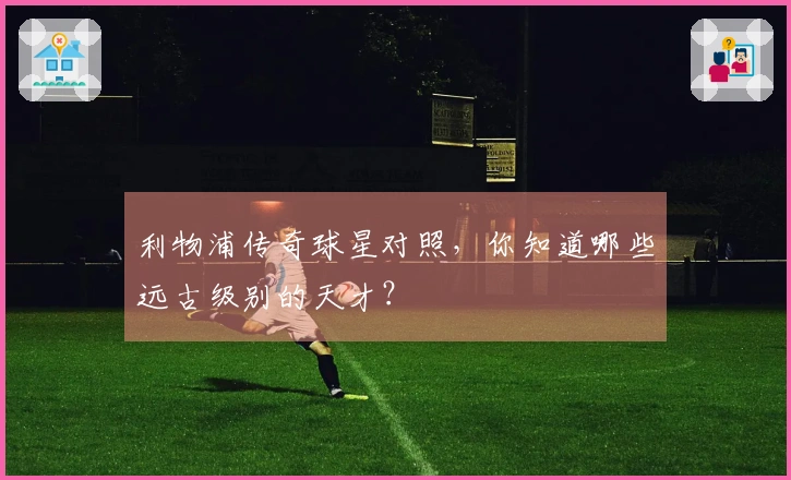 利物浦传奇球星对照，你知道哪些远古级别的天才？
