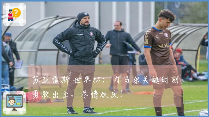 苏亚雷斯 世界杯：内马尔关键时刻勇敢出击，尽情欢庆！