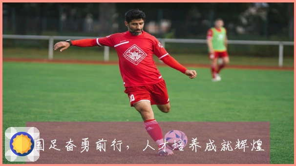 国足奋勇前行，人才培养成就辉煌