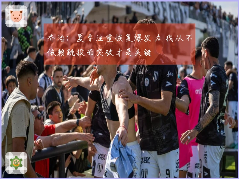 乔治:夏季注重恢复爆发力 我从不依赖跳投而突破才是关键
