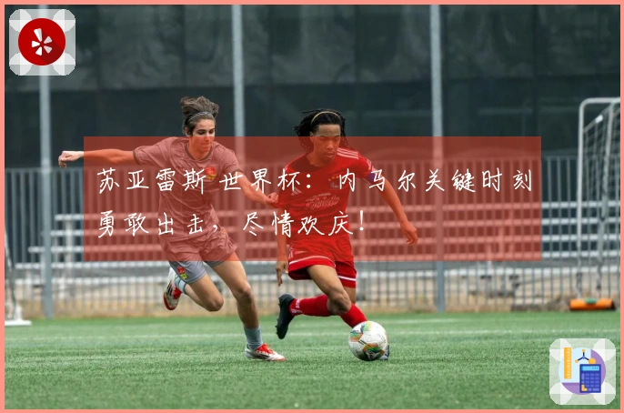 苏亚雷斯 世界杯：内马尔关键时刻勇敢出击，尽情欢庆！
