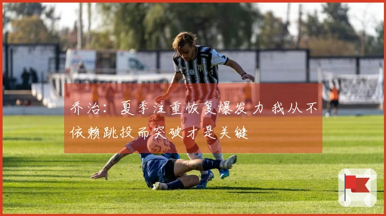 乔治：夏季注重恢复爆发力 我从不依赖跳投而突破才是关键