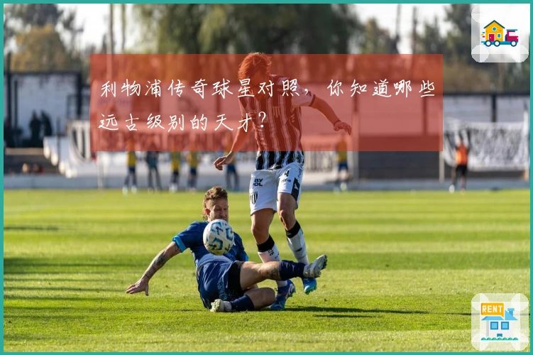 利物浦传奇球星对照，你知道哪些远古级别的天才？